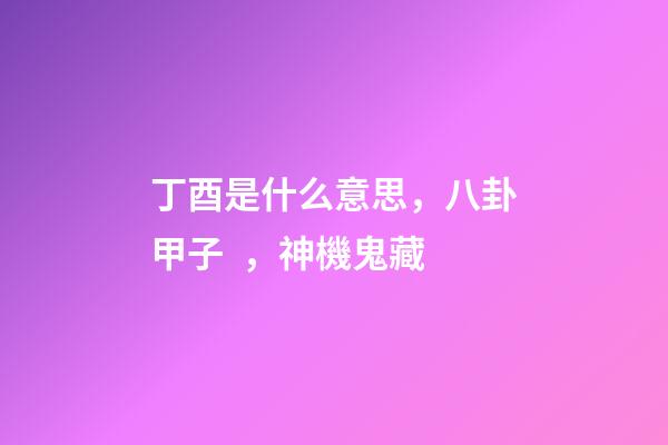 丁酉是什么意思，八卦甲子，神機鬼藏-第1張-觀點-玄機派